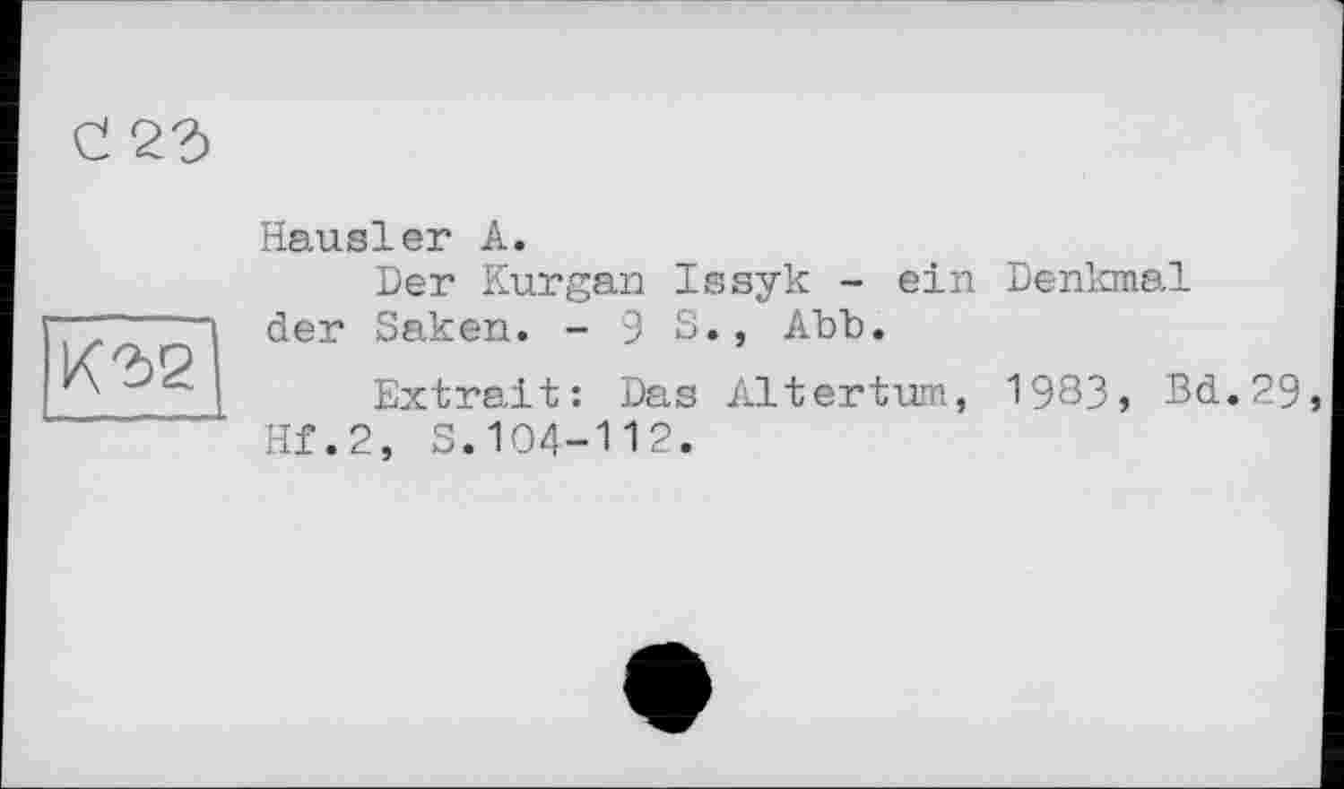 ﻿С
над
Hausler А.
Der Kurgan Issyk - ein Denkmal der Saken. - 9 S., АЪЪ.
Extrait: Das Altertum, 1983, Bd.29, Hf.2, S.104-112.